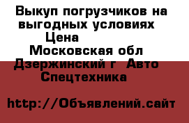Выкуп погрузчиков на выгодных условиях › Цена ­ 350 000 - Московская обл., Дзержинский г. Авто » Спецтехника   